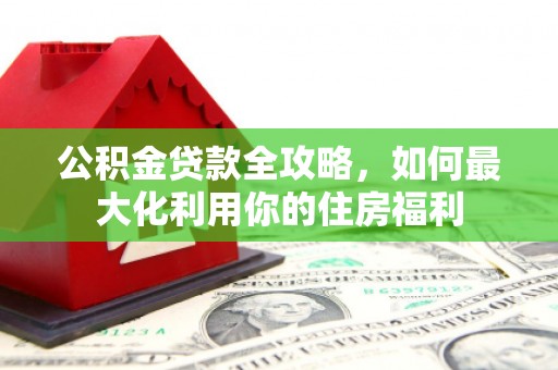 头城公积金贷款全攻略，如何最大化利用你的住房福利