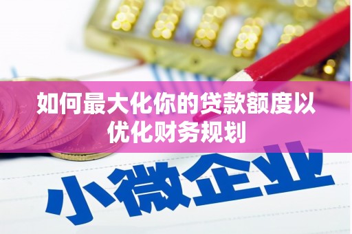 头城如何最大化你的贷款额度以优化财务规划