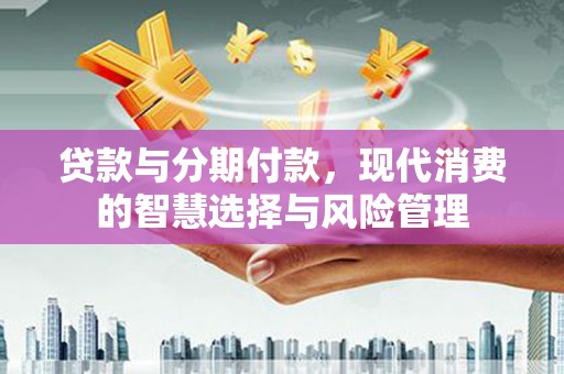 头城贷款与分期付款，现代消费的智慧选择与风险管理