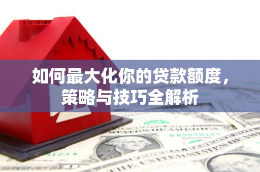 头城如何最大化你的贷款额度，策略与技巧全解析