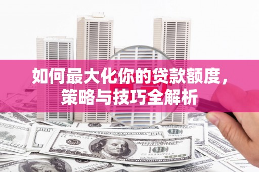 头城如何最大化你的贷款额度，策略与技巧全解析