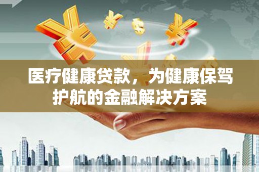 头城医疗健康贷款，为健康保驾护航的金融解决方案