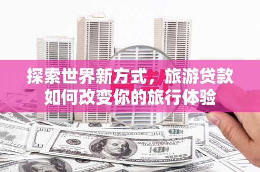 头城探索世界新方式，旅游贷款如何改变你的旅行体验